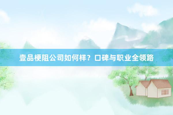 壹品梗阻公司如何样？口碑与职业全领路