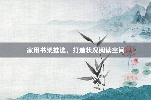 家用书架推选，打造状况阅读空间