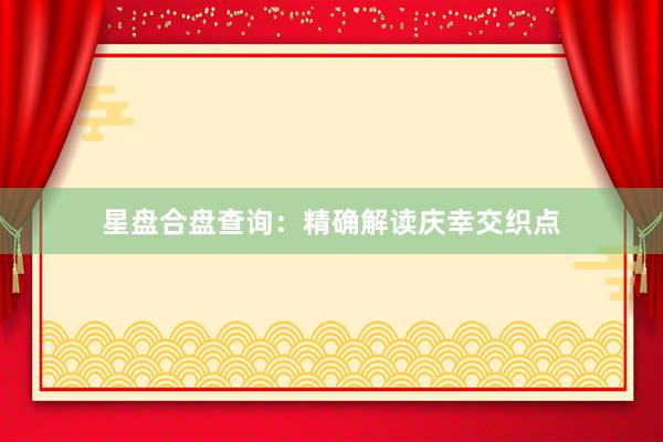 星盘合盘查询：精确解读庆幸交织点